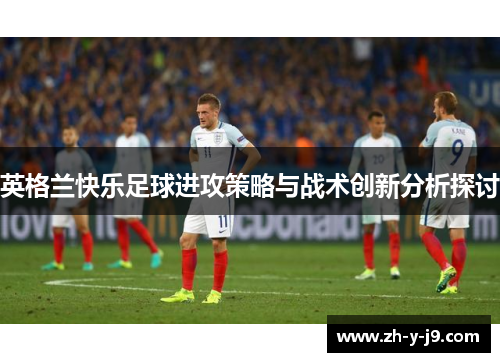 英格兰快乐足球进攻策略与战术创新分析探讨 英格兰快乐足球进攻策略与战术创新分析探讨