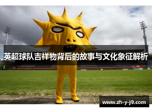 英超球队吉祥物背后的故事与文化象征解析
