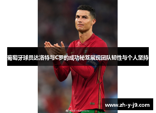 葡萄牙球员达洛特与C罗的成功秘笈展现团队韧性与个人坚持
