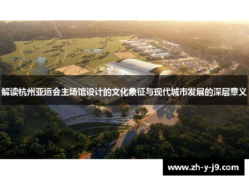 解读杭州亚运会主场馆设计的文化象征与现代城市发展的深层意义
