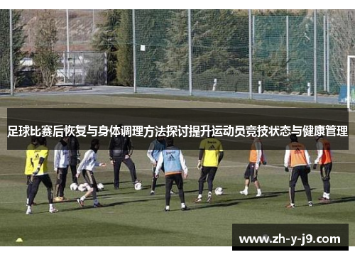 足球比赛后恢复与身体调理方法探讨提升运动员竞技状态与健康管理