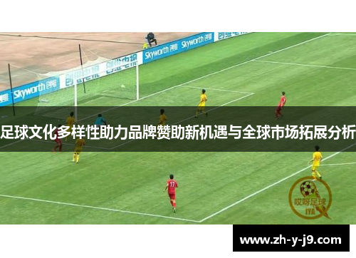 足球文化多样性助力品牌赞助新机遇与全球市场拓展分析