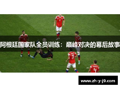 阿根廷国家队全员训练：巅峰对决的幕后故事