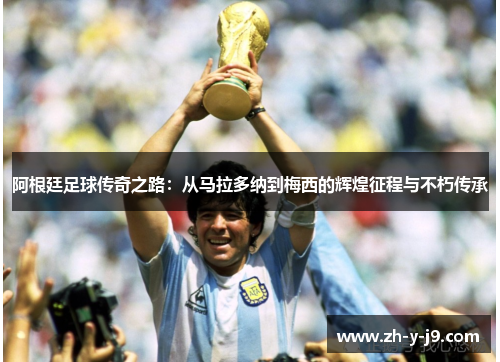 阿根廷足球传奇之路：从马拉多纳到梅西的辉煌征程与不朽传承