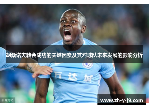 胡桑诺夫转会成功的关键因素及其对球队未来发展的影响分析
