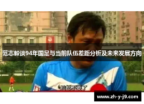 范志毅谈94年国足与当前队伍差距分析及未来发展方向