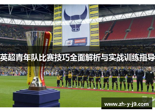 英超青年队比赛技巧全面解析与实战训练指导