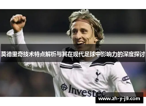 莫德里奇技术特点解析与其在现代足球中影响力的深度探讨 莫德里奇技术特点解析与其在现代足球中影响力的深度探讨
