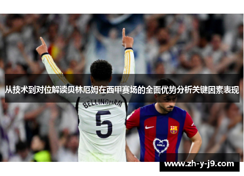 从技术到对位解读贝林厄姆在西甲赛场的全面优势分析关键因素表现 从技术到对位解读贝林厄姆在西甲赛场的全面优势分析关键因素表现