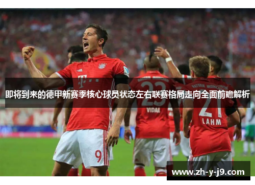 即将到来的德甲新赛季核心球员状态左右联赛格局走向全面前瞻解析