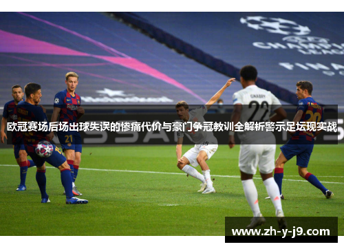 欧冠赛场后场出球失误的惨痛代价与豪门争冠教训全解析警示足坛现实战
