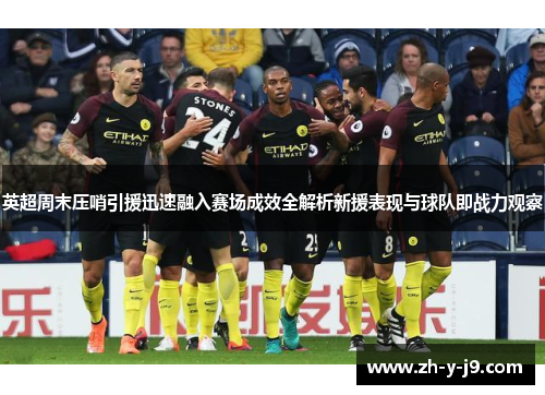 英超周末压哨引援迅速融入赛场成效全解析新援表现与球队即战力观察 英超周末压哨引援迅速融入赛场成效全解析新援表现与球队即战力观察
