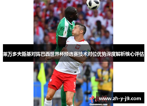 莱万多夫斯基对阵巴西世界杯预选赛技术对位优势深度解析核心评估