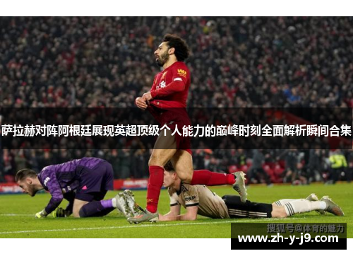 萨拉赫对阵阿根廷展现英超顶级个人能力的巅峰时刻全面解析瞬间合集 萨拉赫对阵阿根廷展现英超顶级个人能力的巅峰时刻全面解析瞬间合集