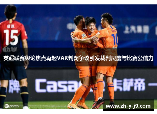 英超联赛舆论焦点再起VAR判罚争议引发裁判尺度与比赛公信力
