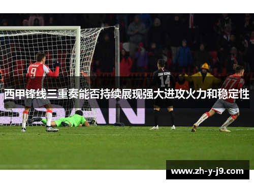 西甲锋线三重奏能否持续展现强大进攻火力和稳定性 西甲锋线三重奏能否持续展现强大进攻火力和稳定性
