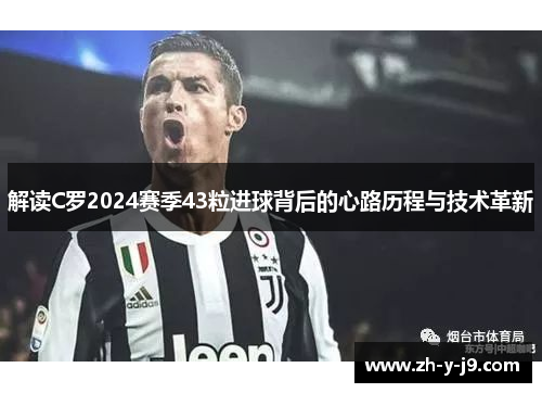 解读C罗2024赛季43粒进球背后的心路历程与技术革新