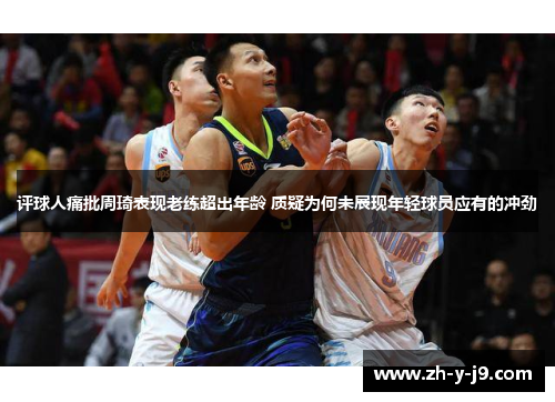评球人痛批周琦表现老练超出年龄 质疑为何未展现年轻球员应有的冲劲 评球人痛批周琦表现老练超出年龄 质疑为何未展现年轻球员应有的冲劲