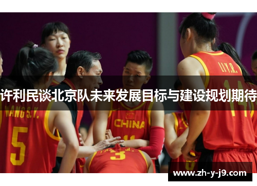 许利民谈北京队未来发展目标与建设规划期待
