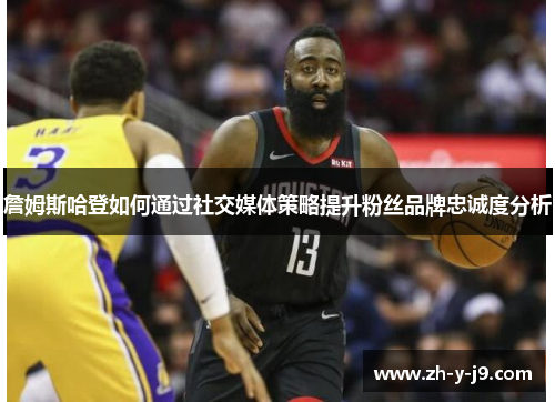 詹姆斯哈登如何通过社交媒体策略提升粉丝品牌忠诚度分析 詹姆斯哈登如何通过社交媒体策略提升粉丝品牌忠诚度分析