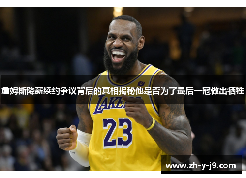 詹姆斯降薪续约争议背后的真相揭秘他是否为了最后一冠做出牺牲 詹姆斯降薪续约争议背后的真相揭秘他是否为了最后一冠做出牺牲