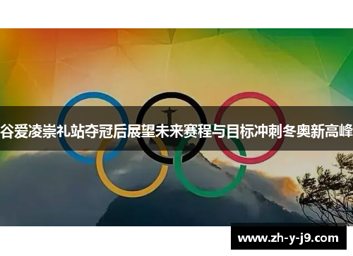 谷爱凌崇礼站夺冠后展望未来赛程与目标冲刺冬奥新高峰 谷爱凌崇礼站夺冠后展望未来赛程与目标冲刺冬奥新高峰