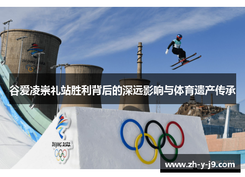 谷爱凌崇礼站胜利背后的深远影响与体育遗产传承 谷爱凌崇礼站胜利背后的深远影响与体育遗产传承