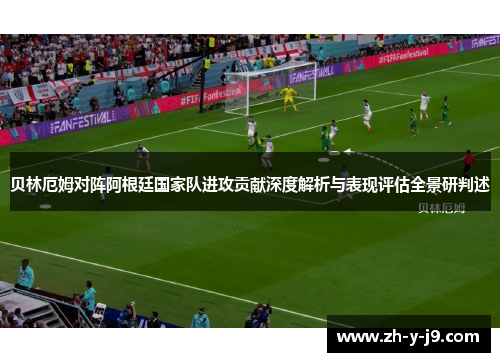 贝林厄姆对阵阿根廷国家队进攻贡献深度解析与表现评估全景研判述 贝林厄姆对阵阿根廷国家队进攻贡献深度解析与表现评估全景研判述