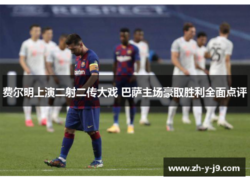 费尔明上演二射二传大戏 巴萨主场豪取胜利全面点评 费尔明上演二射二传大戏 巴萨主场豪取胜利全面点评