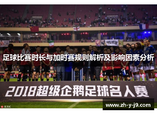 足球比赛时长与加时赛规则解析及影响因素分析 足球比赛时长与加时赛规则解析及影响因素分析