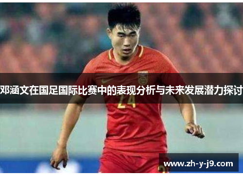 邓涵文在国足国际比赛中的表现分析与未来发展潜力探讨 邓涵文在国足国际比赛中的表现分析与未来发展潜力探讨