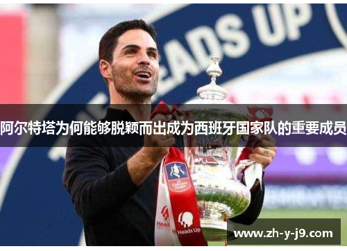 阿尔特塔为何能够脱颖而出成为西班牙国家队的重要成员 阿尔特塔为何能够脱颖而出成为西班牙国家队的重要成员