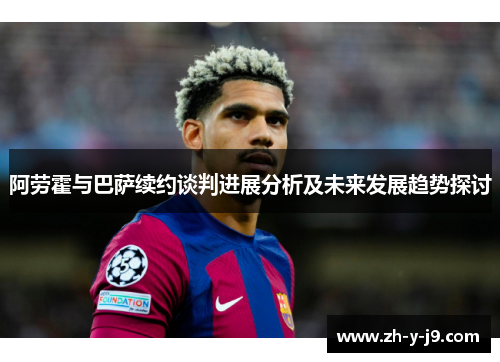 阿劳霍与巴萨续约谈判进展分析及未来发展趋势探讨 阿劳霍与巴萨续约谈判进展分析及未来发展趋势探讨