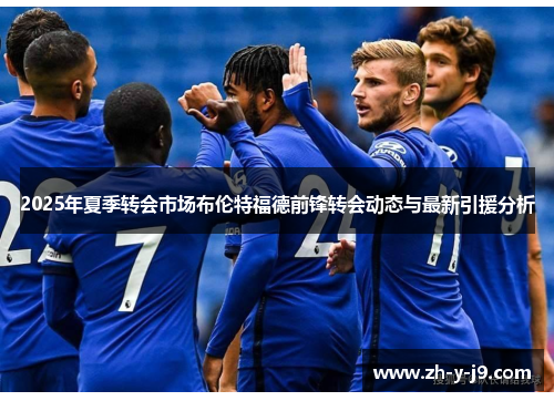 2025年夏季转会市场布伦特福德前锋转会动态与最新引援分析 2025年夏季转会市场布伦特福德前锋转会动态与最新引援分析