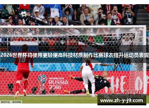 2026世界杯将使用更轻便高科技材质制作比赛球衣提升运动员表现 2026世界杯将使用更轻便高科技材质制作比赛球衣提升运动员表现
