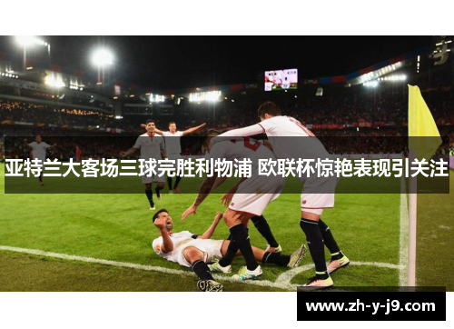 亚特兰大客场三球完胜利物浦 欧联杯惊艳表现引关注 亚特兰大客场三球完胜利物浦 欧联杯惊艳表现引关注