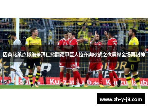 因莫比莱点球绝杀拜仁掀翻德甲巨人拉齐奥欧战之夜震撼全场再封神 因莫比莱点球绝杀拜仁掀翻德甲巨人拉齐奥欧战之夜震撼全场再封神