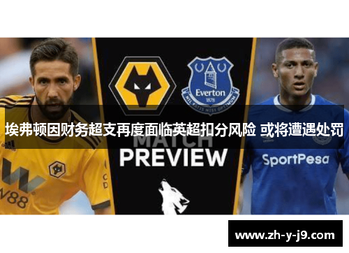 埃弗顿因财务超支再度面临英超扣分风险 或将遭遇处罚