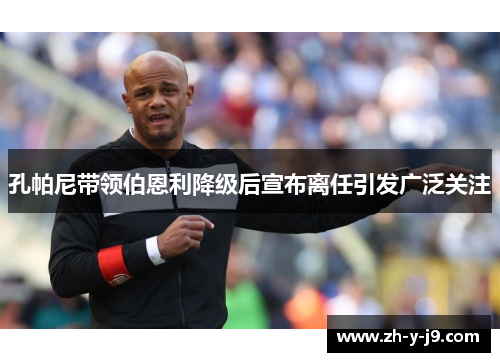 孔帕尼带领伯恩利降级后宣布离任引发广泛关注