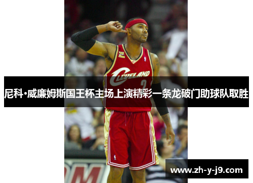 尼科·威廉姆斯国王杯主场上演精彩一条龙破门助球队取胜