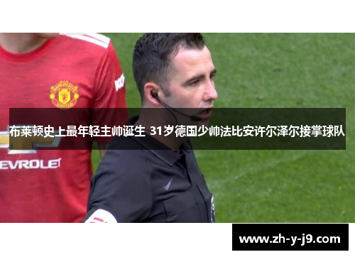布莱顿史上最年轻主帅诞生 31岁德国少帅法比安许尔泽尔接掌球队