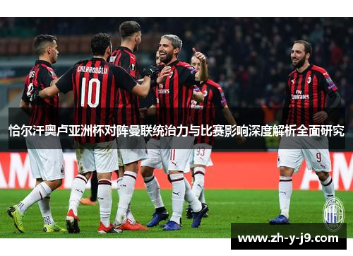 恰尔汗奥卢亚洲杯对阵曼联统治力与比赛影响深度解析全面研究 恰尔汗奥卢亚洲杯对阵曼联统治力与比赛影响深度解析全面研究