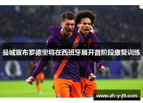 曼城宣布罗德里将在西班牙展开首阶段康复训练
