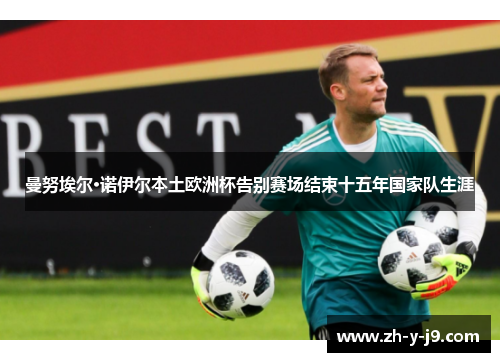 曼努埃尔·诺伊尔本土欧洲杯告别赛场结束十五年国家队生涯