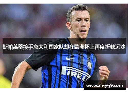 斯帕莱蒂接手意大利国家队却在欧洲杯上再度折戟沉沙 斯帕莱蒂接手意大利国家队却在欧洲杯上再度折戟沉沙
