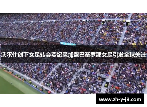 沃尔什创下女足转会费纪录加盟巴塞罗那女足引发全球关注