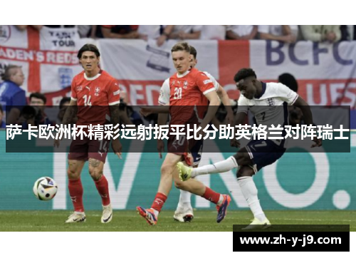 萨卡欧洲杯精彩远射扳平比分助英格兰对阵瑞士