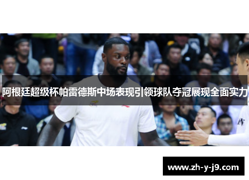 阿根廷超级杯帕雷德斯中场表现引领球队夺冠展现全面实力