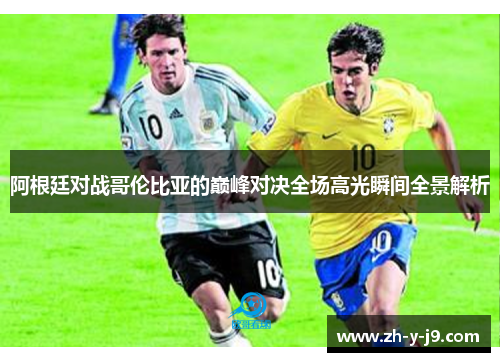 阿根廷对战哥伦比亚的巅峰对决全场高光瞬间全景解析