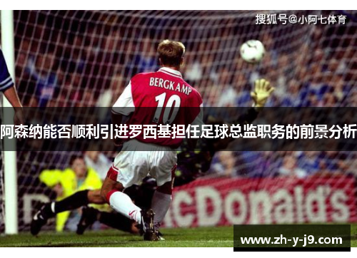 阿森纳能否顺利引进罗西基担任足球总监职务的前景分析